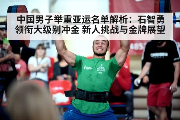 中国男子举重亚运名单解析:石智勇领衔大级别冲金 新人挑战与金牌展望