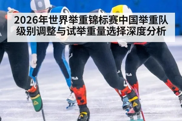 2026年世界举重锦标赛中国举重队级别调整与试举重量选择深度分析