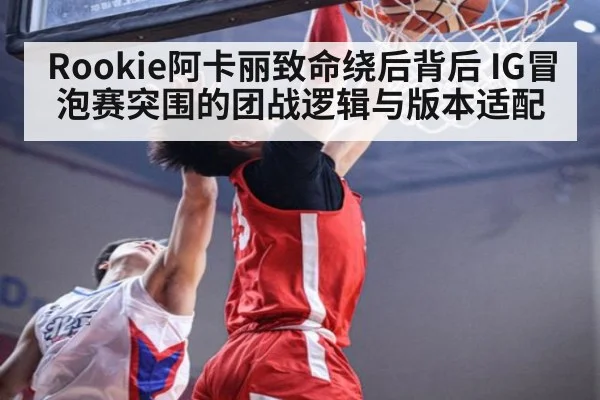 Rookie阿卡丽致命绕后背后 IG冒泡赛突围的团战逻辑与版本适配